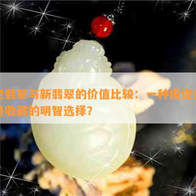 老翡翠与新翡翠的价值比较：一种投资还是收藏的明智选择？