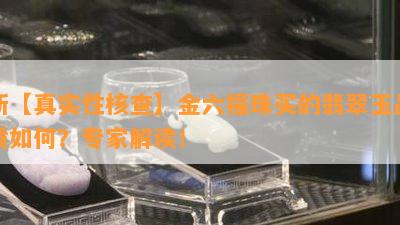 新【真实性核查】金六福珠买的翡翠玉品质如何？专家解读！