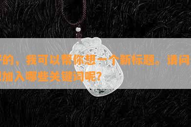 好的，我可以帮你想一个新标题。请问你想加入哪些关键词呢？