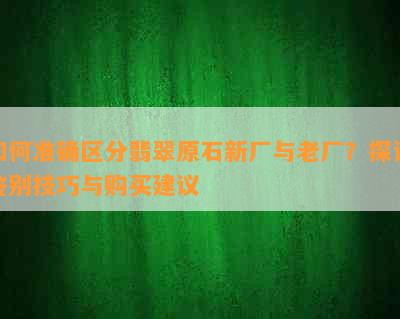 如何准确区分翡翠原石新厂与老厂？探讨鉴别技巧与购买建议