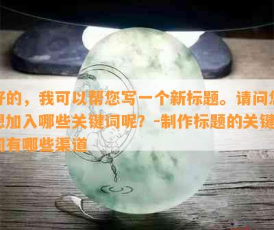 好的，我可以帮您写一个新标题。请问您想加入哪些关键词呢？-制作标题的关键词有哪些渠道