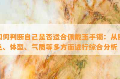 如何判断自己是否适合佩戴玉手镯：从肤色、体型、气质等多方面进行综合分析