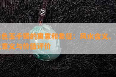 白色玉手镯的寓意和象征：风水含义、文化意义与价值评价