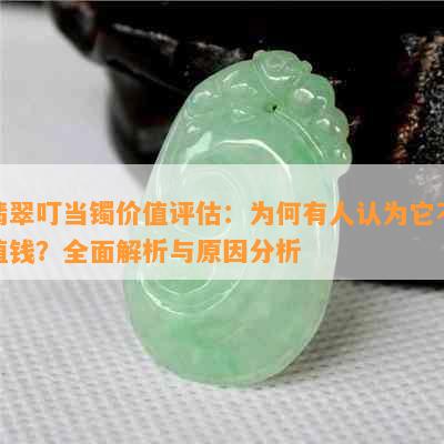 翡翠叮当镯价值评估：为何有人认为它不值钱？全面解析与原因分析