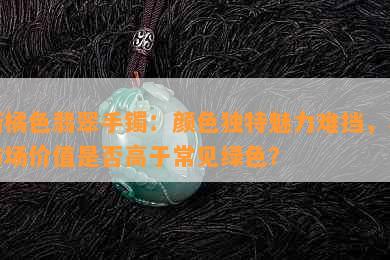 新橘色翡翠手镯：颜色独特魅力难挡，其市场价值是否高于常见绿色？