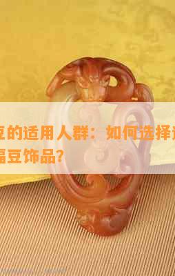 翡翠福豆的适用人群：如何选择适合自己的翡翠福豆饰品？