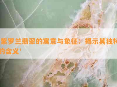 '紫罗兰翡翠的寓意与象征：揭示其独特的含义'