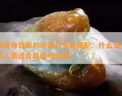 新度母翡翠的选购与生肖相配：什么生肖的人最适合戴度母翡翠？