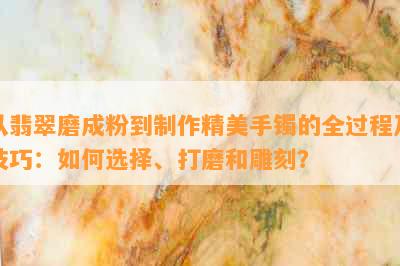 从翡翠磨成粉到制作精美手镯的全过程及技巧：如何选择、打磨和雕刻？