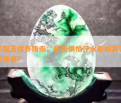 羊脂玉保养指南：是否惧怕汗水影响其温润质感？