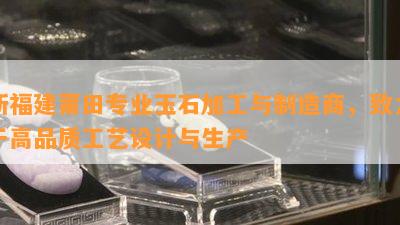 新福建莆田专业玉石加工与制造商，致力于高品质工艺设计与生产