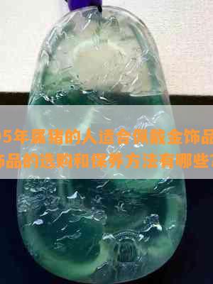 1995年属猪的人适合佩戴金饰品吗？金饰品的选购和保养方法有哪些？