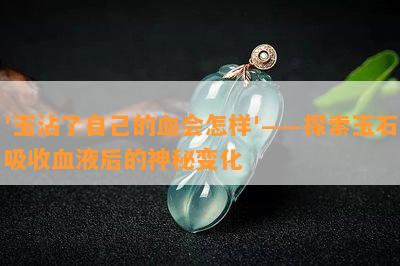 '玉沾了自己的血会怎样'——探索玉石吸收血液后的神秘变化