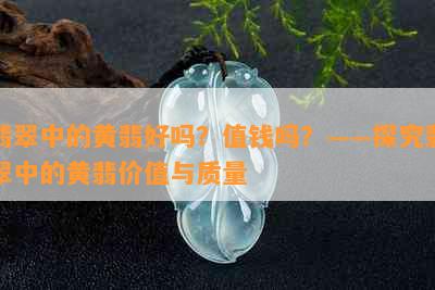 翡翠中的黄翡好吗？值钱吗？——探究翡翠中的黄翡价值与质量