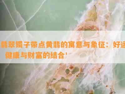 '翡翠镯子带点黄翡的寓意与象征：好运、健康与财富的结合'