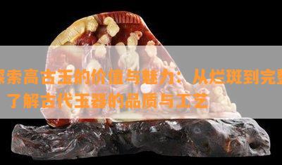 探索高古玉的价值与魅力：从烂斑到完整，了解古代玉器的品质与工艺