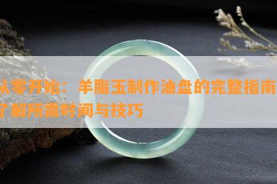 从零开始：羊脂玉制作油盘的完整指南，了解所需时间与技巧