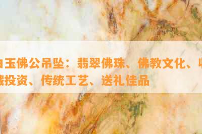 白玉佛公吊坠：翡翠佛珠、佛教文化、收藏投资、传统工艺、送礼佳品