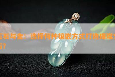 玉石与金：选择何种镶嵌方式打造璀璨宝石？