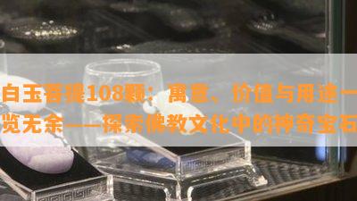 白玉菩提108颗：寓意、价值与用途一览无余——探索佛教文化中的神奇宝石