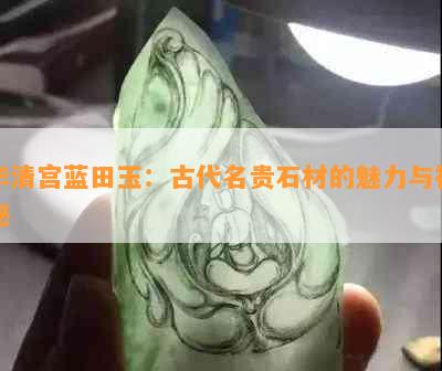 华清宫蓝田玉：古代名贵石材的魅力与神秘