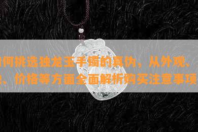 如何挑选独龙玉手镯的真伪，从外观、质地、价格等方面全面解析购买注意事项