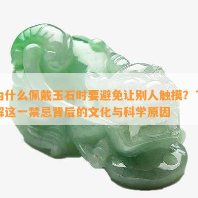 为什么佩戴玉石时要避免让别人触摸？了解这一禁忌背后的文化与科学原因