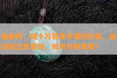 全面解析：四十万翡翠手镯的价格、品质与选购注意事项，如何分辨真假？