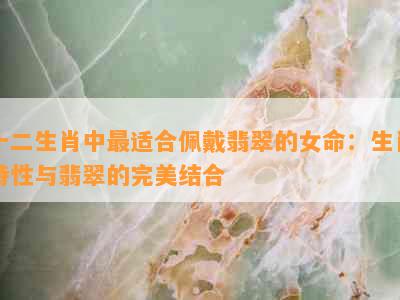 十二生肖中最适合佩戴翡翠的女命：生肖特性与翡翠的完美结合