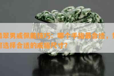 翡翠男戒佩戴技巧：哪个手指最合适，如何选择合适的戒指尺寸？