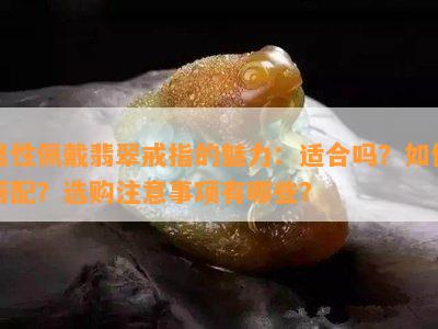 男性佩戴翡翠戒指的魅力：适合吗？如何搭配？选购注意事项有哪些？