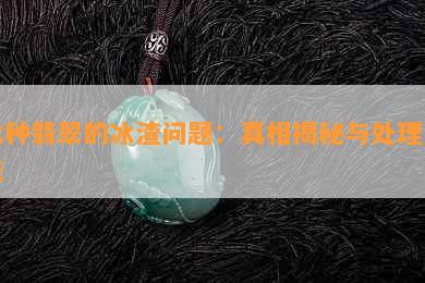 冰种翡翠的冰渣问题：真相揭秘与处理方法