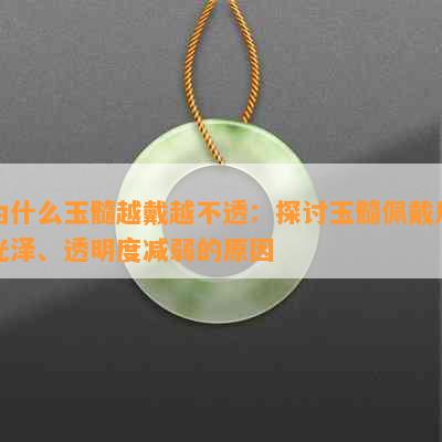 为什么玉髓越戴越不透：探讨玉髓佩戴后光泽、透明度减弱的原因