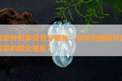 翡翠种的等级划分糯化：如何判断和评估翡翠的糯化程度？