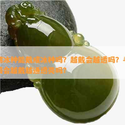 糯冰种能戴成冰种吗？越戴会越透吗？手镯会越戴越通透亮吗？