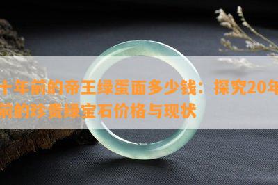 十年前的帝王绿蛋面多少钱：探究20年前的珍贵绿宝石价格与现状