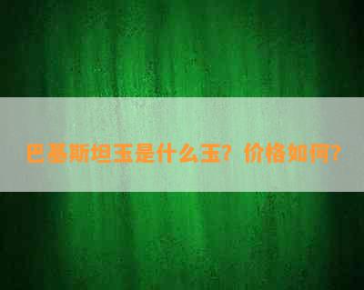 巴基斯坦玉是什么玉？价格如何？