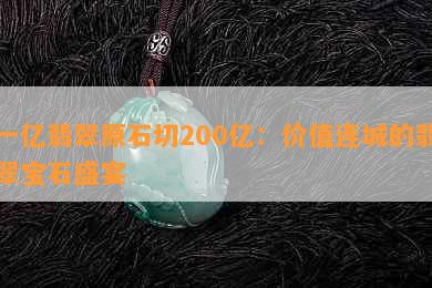 一亿翡翠原石切200亿：价值连城的翡翠宝石盛宴