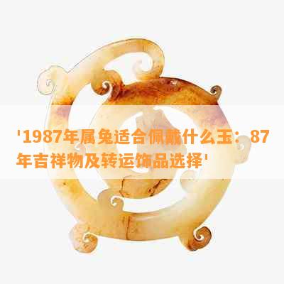 '1987年属兔适合佩戴什么玉：87年吉祥物及转运饰品选择'