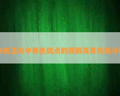 白色玉石中黑色斑点的原因及其价值分析