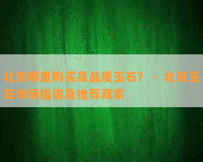 北京哪里购买高品质玉石？ - 北京玉石市场指南及推荐商家