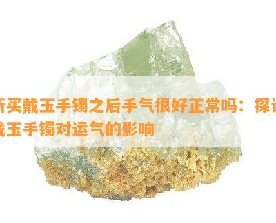 新买戴玉手镯之后手气很好正常吗：探讨戴玉手镯对运气的影响