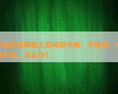 新买的玉镯戴上后问题不断：不顺滑、磕碰不适，怎么办？