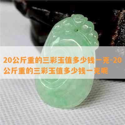 20公斤重的三彩玉值多少钱一克-20公斤重的三彩玉值多少钱一克呢