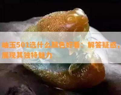 岫玉501选什么颜色好看：解答疑惑，展现其独特魅力