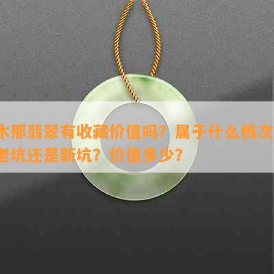 木那翡翠有收藏价值吗？属于什么档次？老坑还是新坑？价值多少？