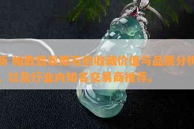 新 帕敢翡翠原石的收藏价值与品质分析，以及行业内知名交易商推荐。