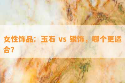 女性饰品：玉石 vs 银饰，哪个更适合？