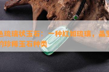 红色琉璃状玉石：一种红如琉璃，晶莹剔透的珍稀玉石种类