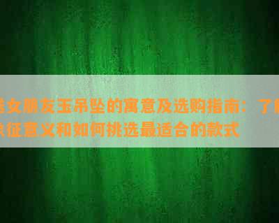 送女朋友玉吊坠的寓意及选购指南：了解象征意义和如何挑选最适合的款式